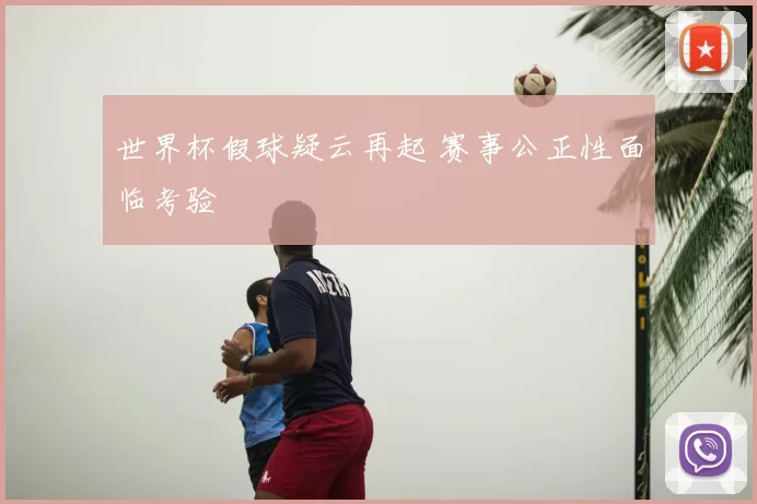 世界杯假球疑云再起 赛事公正性面临考验