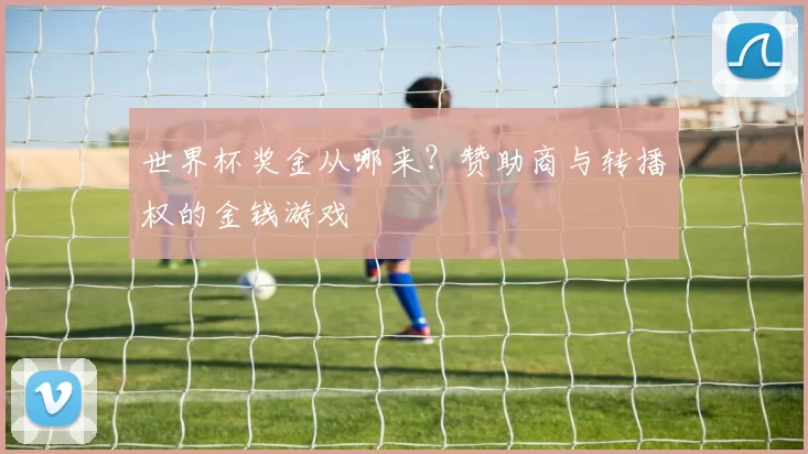世界杯奖金从哪来?赞助商与转播权的金钱游戏