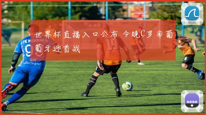世界杯直播入口公布 今晚C罗率葡萄牙迎首战