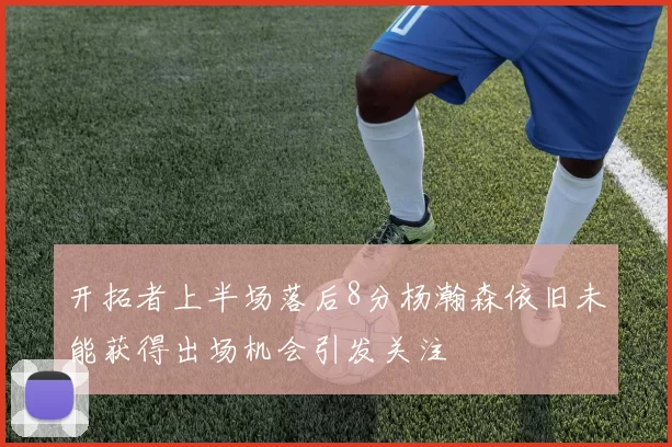 开拓者上半场落后8分杨瀚森依旧未能获得出场机会引发关注