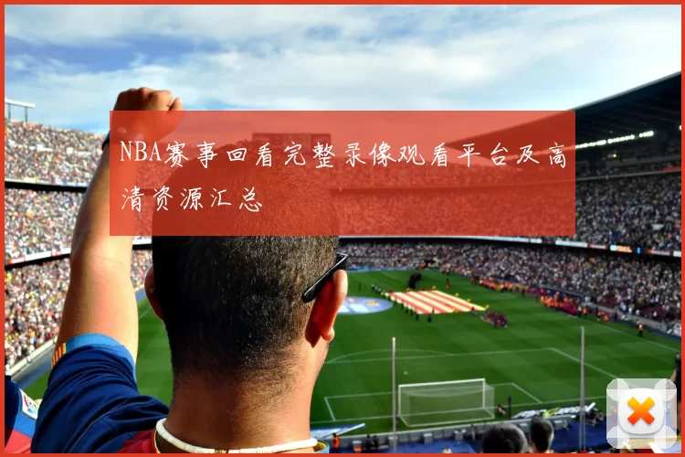 NBA赛事回看完整录像观看平台及高清资源汇总