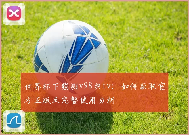 世界杯下载测v98典tv：如何获取官方正版及完整使用分析
