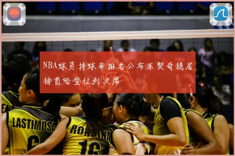 NBA球员持球率排名公布东契奇稳居榜首哈登位列次席