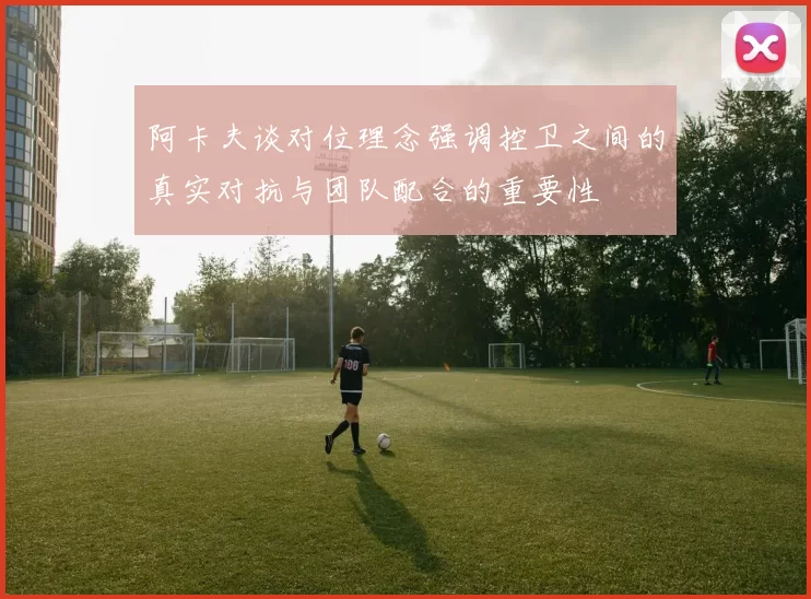 阿卡夫谈对位理念强调控卫之间的真实对抗与团队配合的重要性