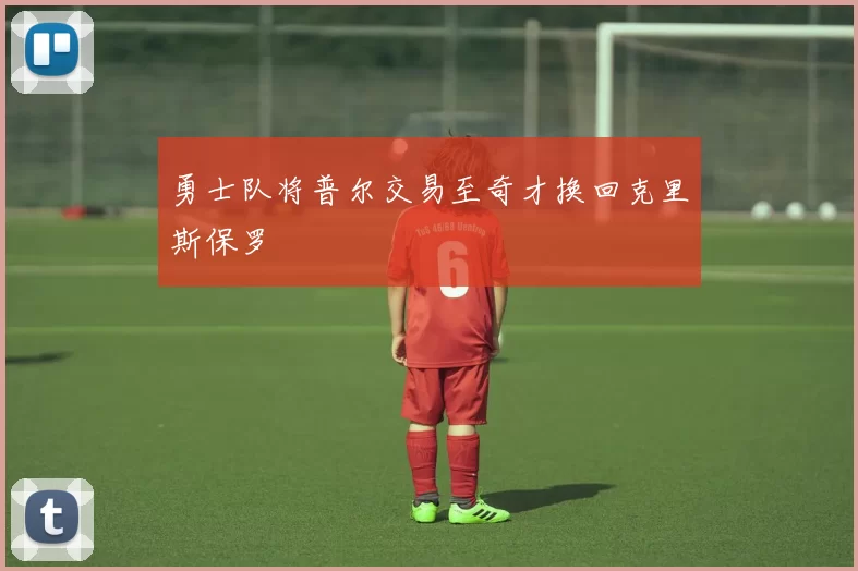 勇士队将普尔交易至奇才换回克里斯保罗