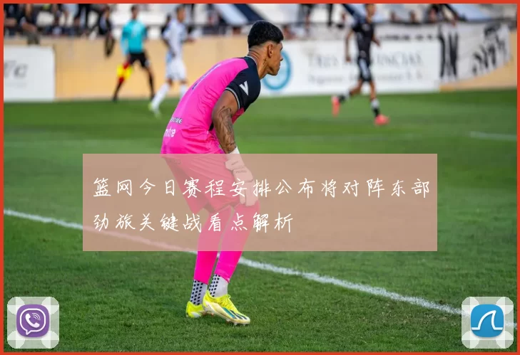篮网今日赛程安排公布将对阵东部劲旅关键战看点解析