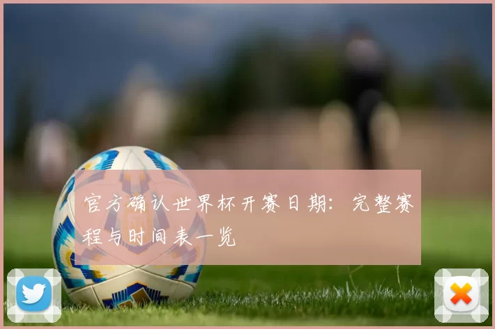 官方确认世界杯开赛日期：完整赛程与时间表一览