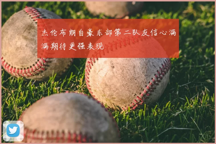 杰伦布朗自豪东部第二队友信心满满期待更强表现