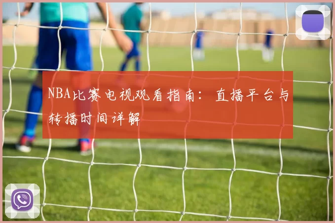 NBA比赛电视观看指南：直播平台与转播时间详解