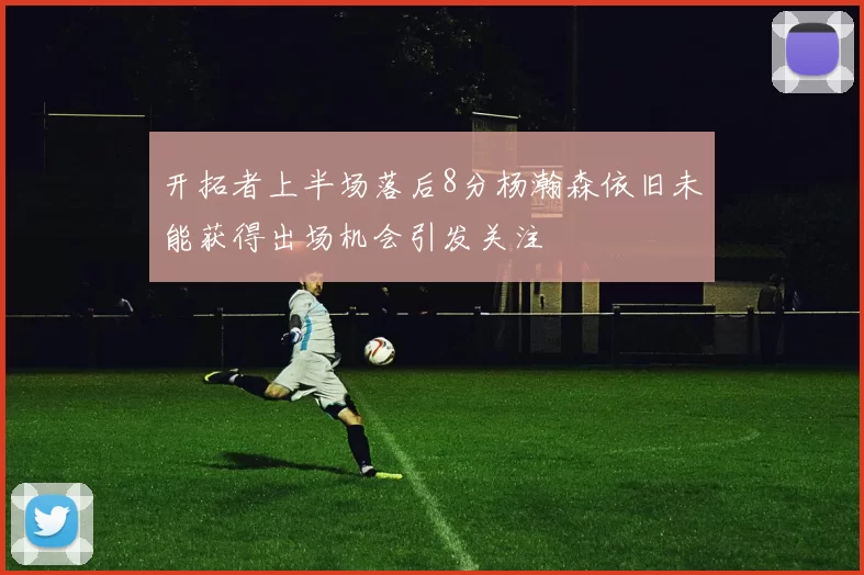 开拓者上半场落后8分杨瀚森依旧未能获得出场机会引发关注