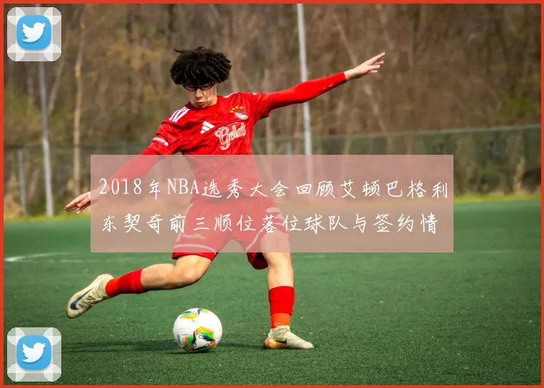 2018年NBA选秀大会回顾艾顿巴格利东契奇前三顺位落位球队与签约情况