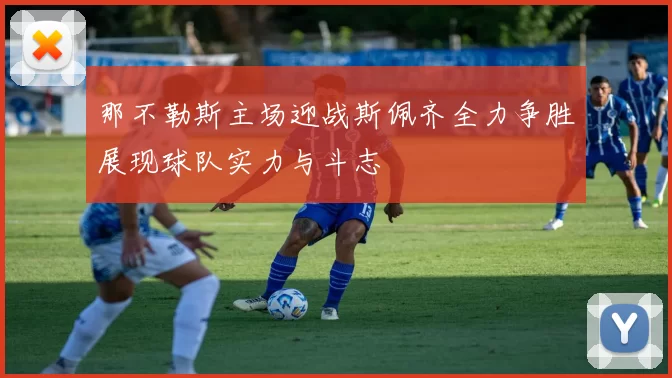 那不勒斯主场迎战斯佩齐全力争胜展现球队实力与斗志