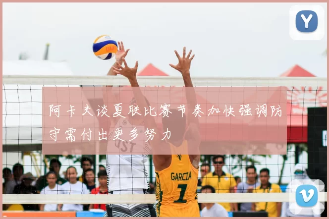 阿卡夫谈夏联比赛节奏加快强调防守需付出更多努力
