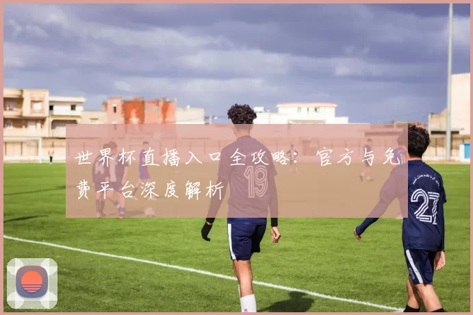世界杯直播入口全攻略:官方与免费平台深度解析