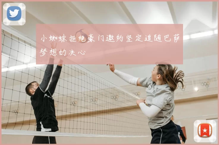 小蜘蛛拒绝豪门邀约坚定追随巴萨梦想的决心