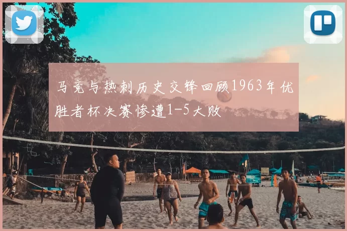 马竞与热刺历史交锋回顾1963年优胜者杯决赛惨遭1-5大败