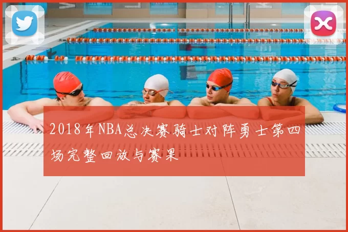 2018年NBA总决赛骑士对阵勇士第四场完整回放与赛果