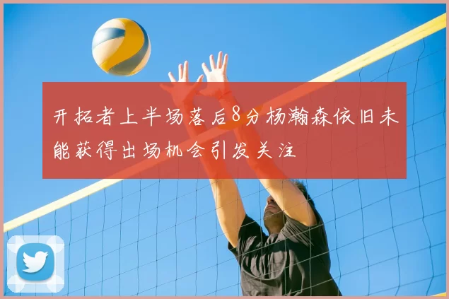 开拓者上半场落后8分杨瀚森依旧未能获得出场机会引发关注