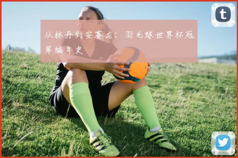 从林丹到安赛龙:羽毛球世界杯冠军编年史