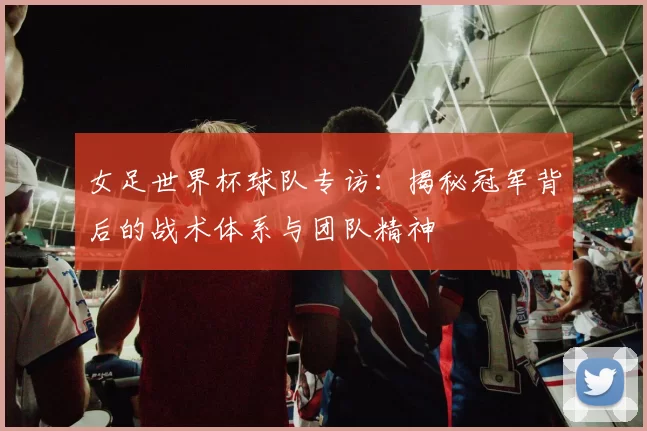 女足世界杯球队专访：揭秘冠军背后的战术体系与团队精神