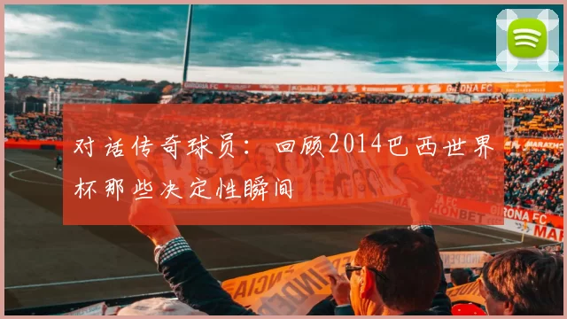 对话传奇球员:回顾2014巴西世界杯那些决定性瞬间