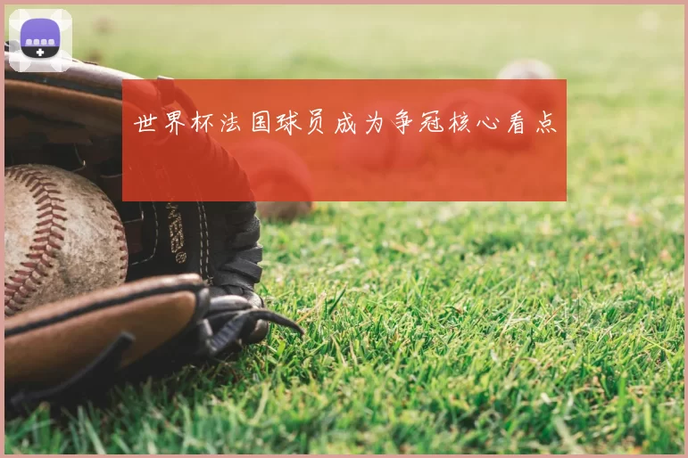 世界杯法国球员成为争冠核心看点