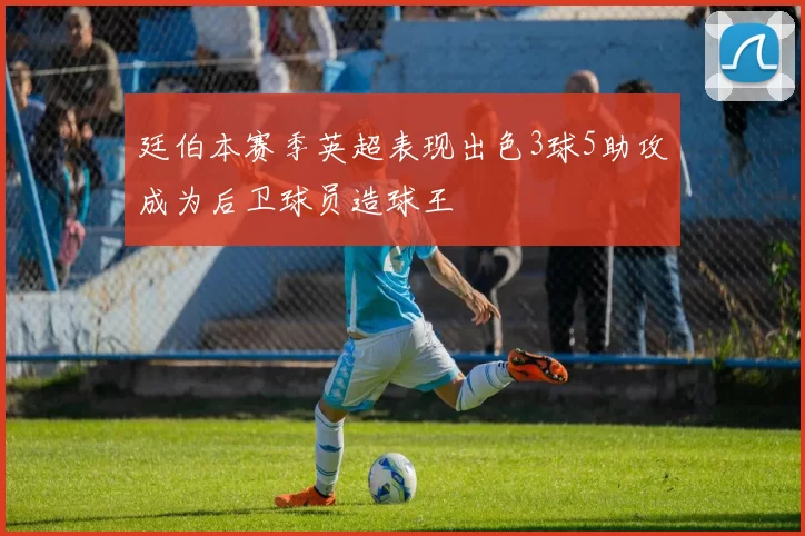 廷伯本赛季英超表现出色3球5助攻成为后卫球员造球王