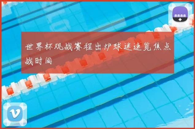 世界杯观战赛程出炉球迷速览焦点战时间