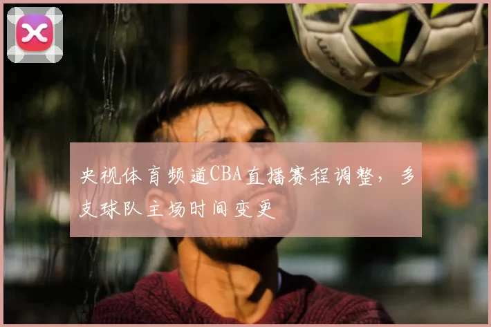 央视体育频道CBA直播赛程调整，多支球队主场时间变更