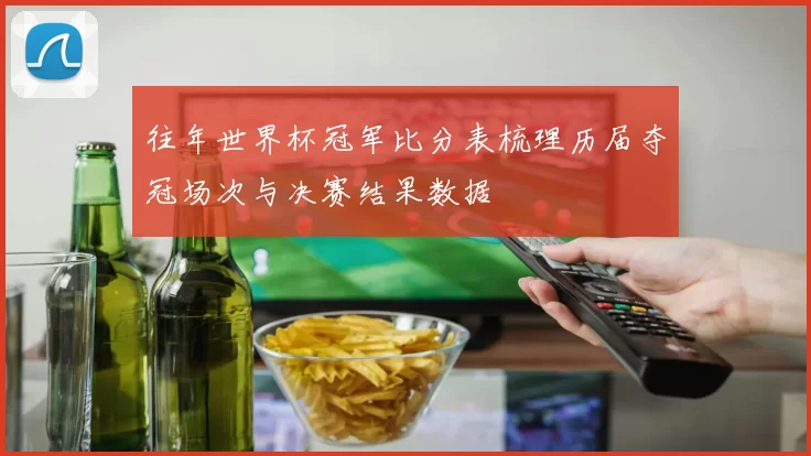 往年世界杯冠军比分表梳理历届夺冠场次与决赛结果数据