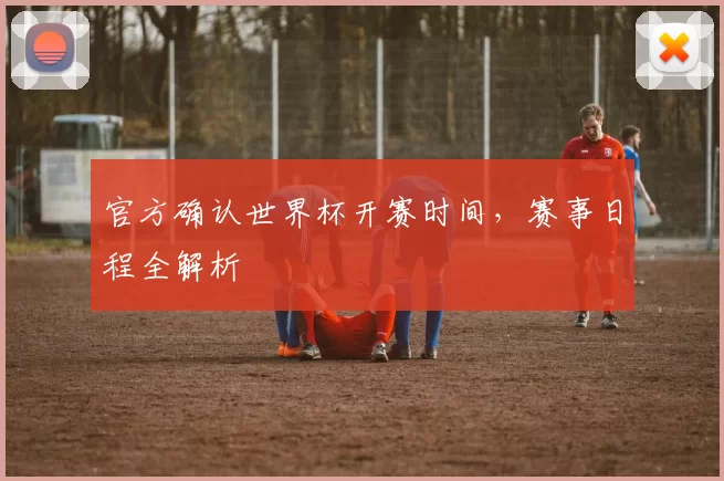 官方确认世界杯开赛时间，赛事日程全解析