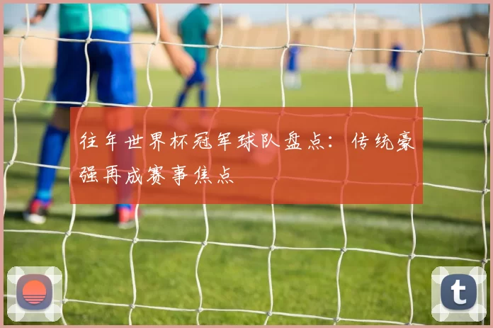 往年世界杯冠军球队盘点:传统豪强再成赛事焦点