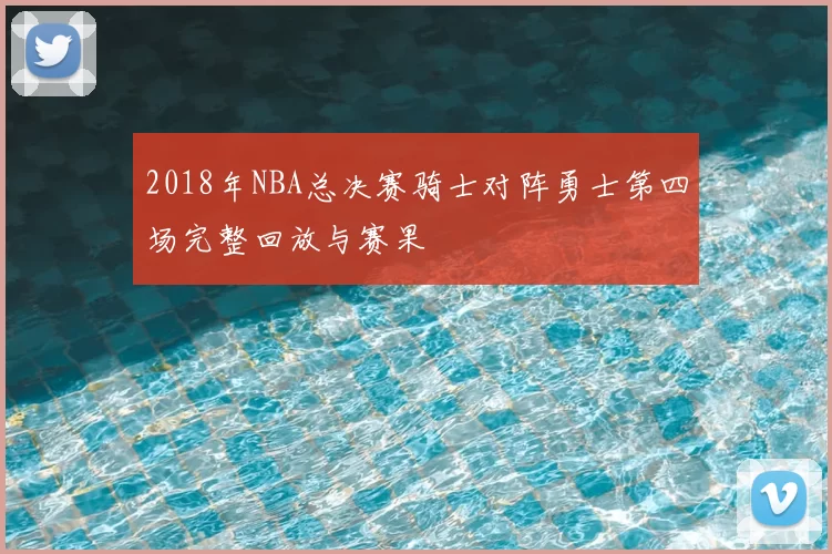 2018年NBA总决赛骑士对阵勇士第四场完整回放与赛果