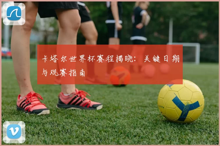 卡塔尔世界杯赛程揭晓:关键日期与观赛指南