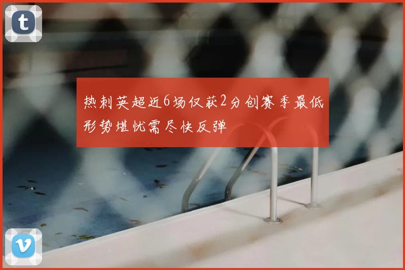 热刺英超近6场仅获2分创赛季最低形势堪忧需尽快反弹