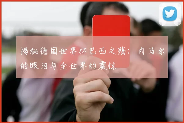 揭秘德国世界杯巴西之殇:内马尔的眼泪与全世界的震惊