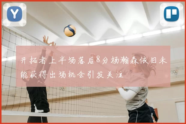开拓者上半场落后8分杨瀚森依旧未能获得出场机会引发关注