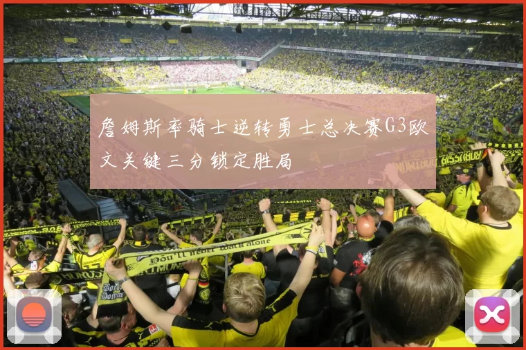 詹姆斯率骑士逆转勇士总决赛G3欧文关键三分锁定胜局