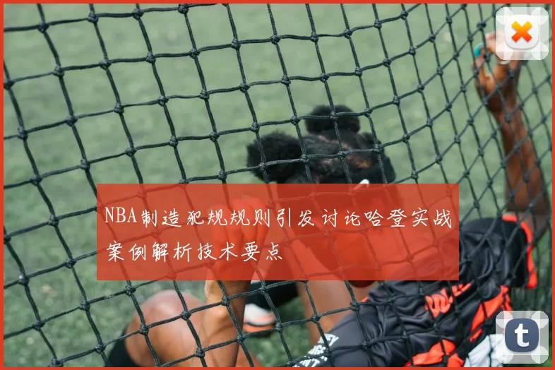 NBA制造犯规规则引发讨论哈登实战案例解析技术要点