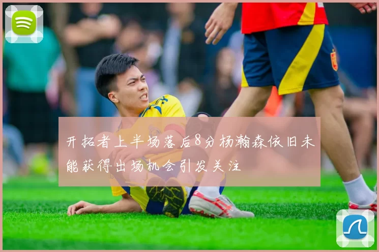 开拓者上半场落后8分杨瀚森依旧未能获得出场机会引发关注