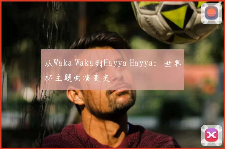 从Waka Waka到Hayya Hayya:世界杯主题曲演变史