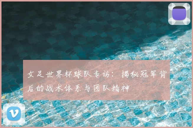 女足世界杯球队专访:揭秘冠军背后的战术体系与团队精神