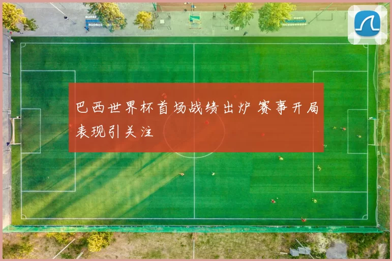 巴西世界杯首场战绩出炉 赛事开局表现引关注