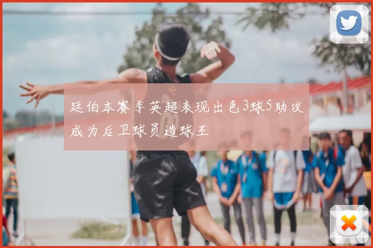 廷伯本赛季英超表现出色3球5助攻成为后卫球员造球王