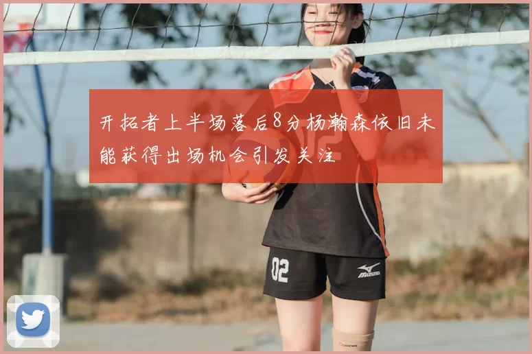 开拓者上半场落后8分杨瀚森依旧未能获得出场机会引发关注