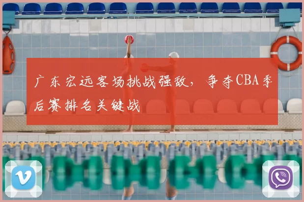 广东宏远客场挑战强敌,争夺CBA季后赛排名关键战