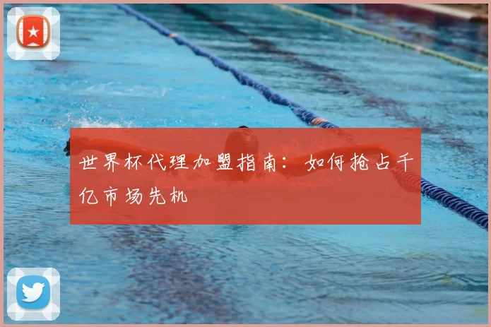 世界杯代理加盟指南:如何抢占千亿市场先机