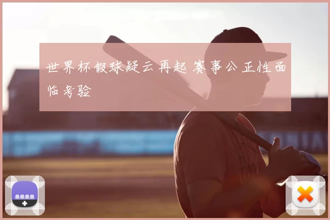 世界杯假球疑云再起 赛事公正性面临考验