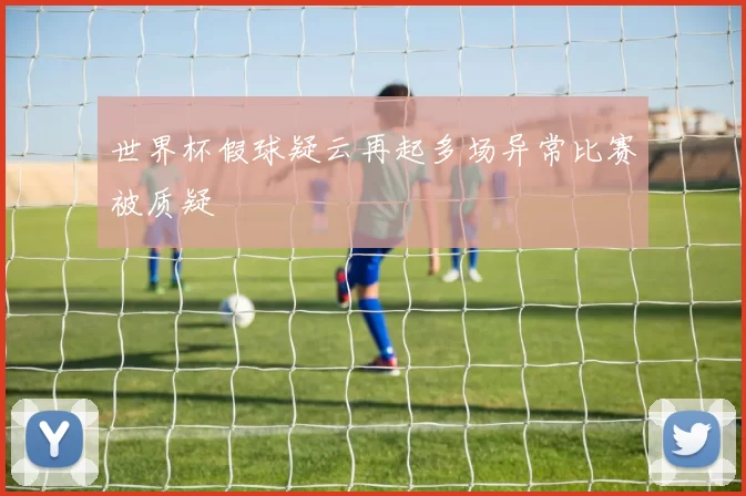 世界杯假球疑云再起多场异常比赛被质疑