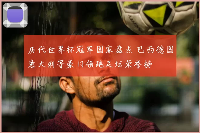 历代世界杯冠军国家盘点 巴西德国意大利等豪门领跑足坛荣誉榜
